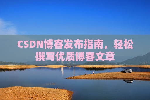 CSDN博客发布指南，轻松撰写优质博客文章