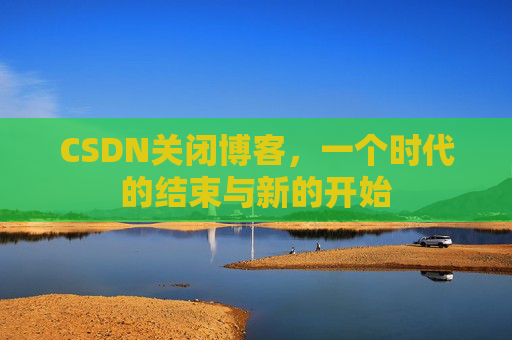 CSDN关闭博客，一个时代的结束与新的开始